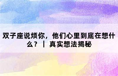 双子座说烦你，他们心里到底在想什么？｜ 真实想法揭秘